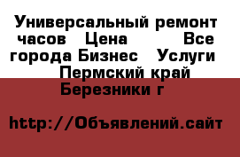 Универсальный ремонт часов › Цена ­ 100 - Все города Бизнес » Услуги   . Пермский край,Березники г.